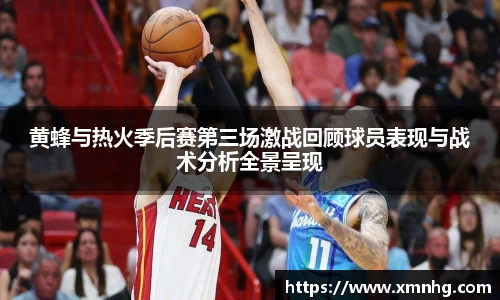 黄蜂与热火季后赛第三场激战回顾球员表现与战术分析全景呈现