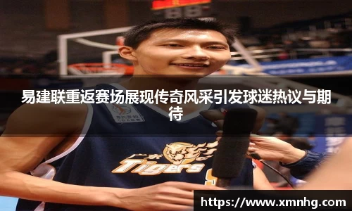 易建联重返赛场展现传奇风采引发球迷热议与期待